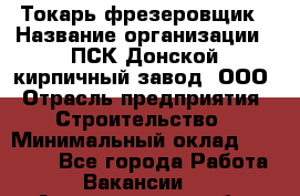 Токарь-фрезеровщик › Название организации ­ ПСК Донской кирпичный завод, ООО › Отрасль предприятия ­ Строительство › Минимальный оклад ­ 20 000 - Все города Работа » Вакансии   . Архангельская обл.,Северодвинск г.